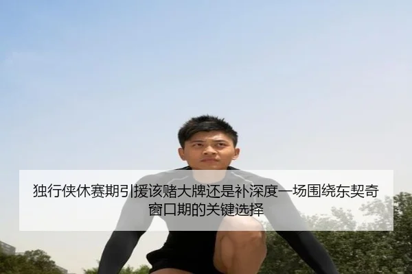 独行侠休赛期引援该赌大牌还是补深度一场围绕东契奇窗口期的关键选择