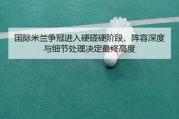国际米兰争冠进入硬碰硬阶段，阵容深度与细节处理决定最终高度