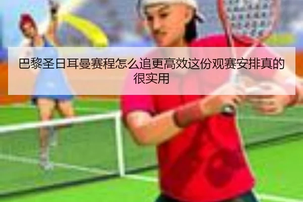 巴黎圣日耳曼赛程怎么追更高效这份观赛安排真的很实用 | maiqiuzhan